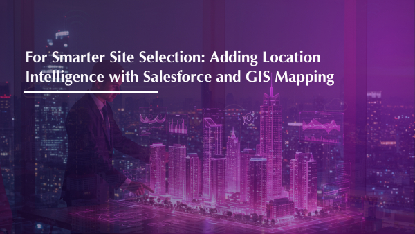 For Smarter Site Selection: Adding Location Intelligence with Salesforce and GIS Mapping